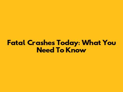 Fatal Crashes Today: What You Need To Know