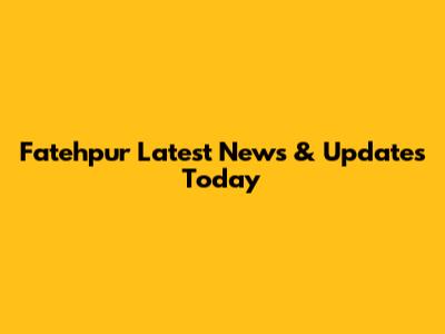 Fatehpur Latest News & Updates Today