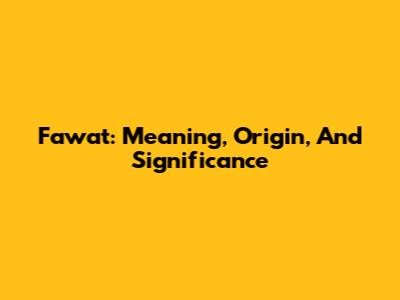 Fawat: Meaning, Origin, And Significance