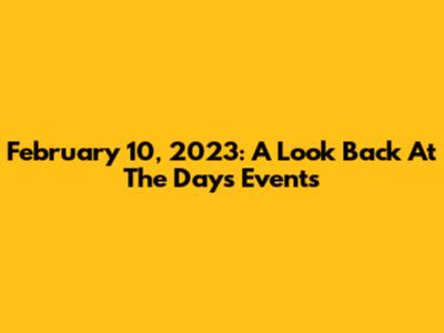 February 10, 2023: A Look Back At The Day's Events