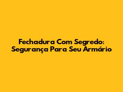 Fechadura Com Segredo: Segurança Para Seu Armário