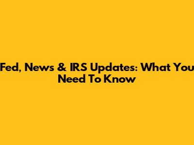 Fed, News & IRS Updates: What You Need To Know