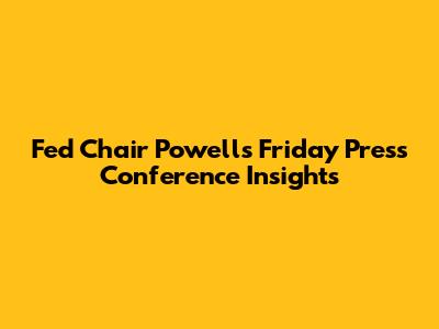 Fed Chair Powell's Friday Press Conference Insights