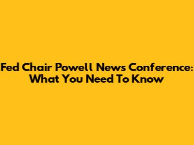 Fed Chair Powell News Conference: What You Need To Know