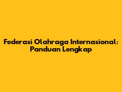Federasi Olahraga Internasional: Panduan Lengkap