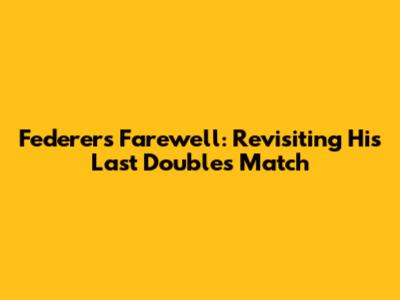 Federer's Farewell: Revisiting His Last Doubles Match