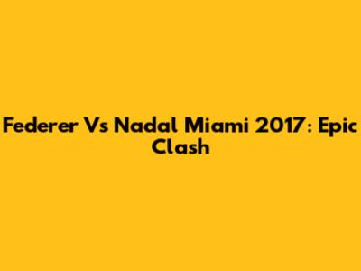 Federer Vs Nadal Miami 2017: Epic Clash