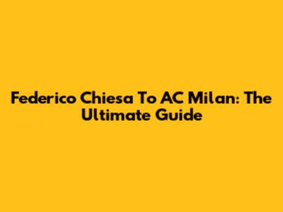 Federico Chiesa To AC Milan: The Ultimate Guide