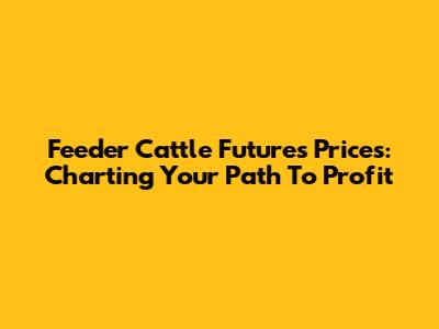 Feeder Cattle Futures Prices: Charting Your Path To Profit