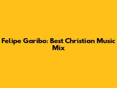 Felipe Garibo: Best Christian Music Mix