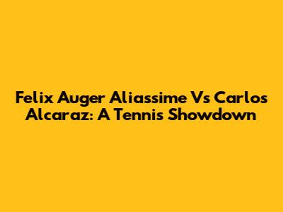Felix Auger Aliassime Vs Carlos Alcaraz: A Tennis Showdown