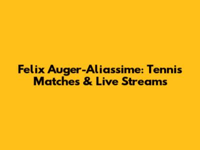 Felix Auger-Aliassime: Tennis Matches & Live Streams