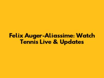 Felix Auger-Aliassime: Watch Tennis Live & Updates