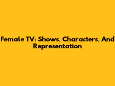 Female TV: Shows, Characters, And Representation