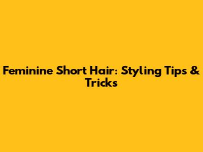 Feminine Short Hair: Styling Tips & Tricks