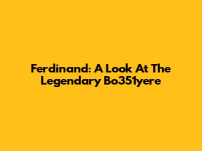 Ferdinand: A Look At The Legendary Bo351yere