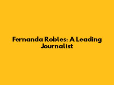 Fernanda Robles: A Leading Journalist
