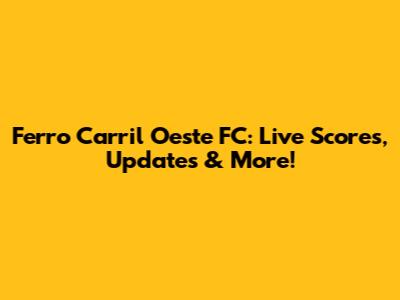Ferro Carril Oeste FC: Live Scores, Updates & More!