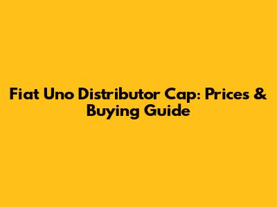 Fiat Uno Distributor Cap: Prices & Buying Guide