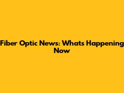 Fiber Optic News: What's Happening Now