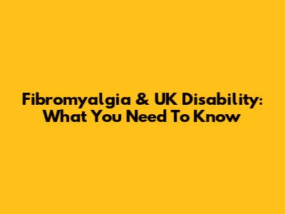 Fibromyalgia & UK Disability: What You Need To Know