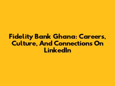 Fidelity Bank Ghana: Careers, Culture, And Connections On LinkedIn