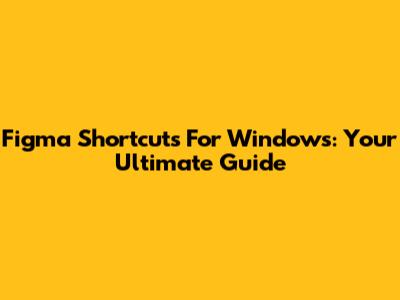 Figma Shortcuts For Windows: Your Ultimate Guide