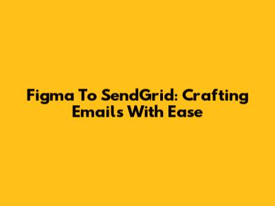 Figma To SendGrid: Crafting Emails With Ease
