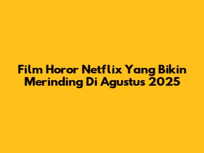 Film Horor Netflix Yang Bikin Merinding Di Agustus 2025