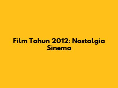 Film Tahun 2012: Nostalgia Sinema