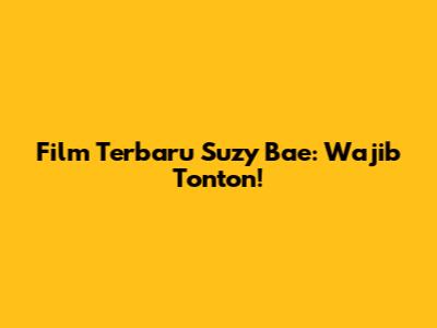 Film Terbaru Suzy Bae: Wajib Tonton!