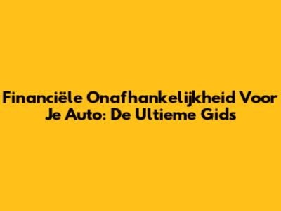 Financiële Onafhankelijkheid Voor Je Auto: De Ultieme Gids