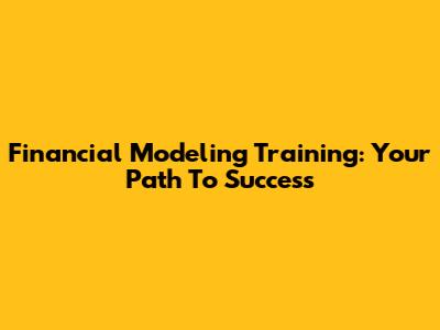 Financial Modeling Training: Your Path To Success