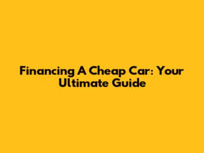 Financing A Cheap Car: Your Ultimate Guide