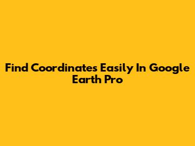 Find Coordinates Easily In Google Earth Pro
