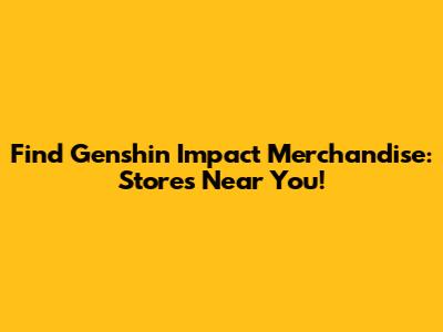 Find Genshin Impact Merchandise: Stores Near You!