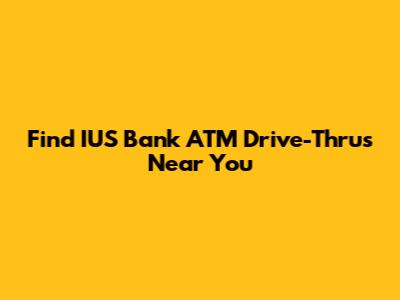 Find IUS Bank ATM Drive-Thrus Near You
