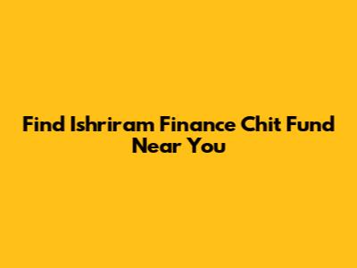 Find Ishriram Finance Chit Fund Near You