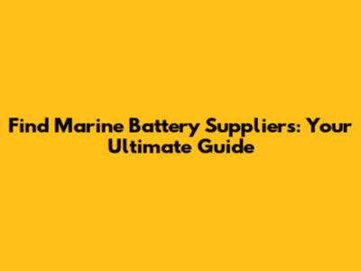 Find Marine Battery Suppliers: Your Ultimate Guide