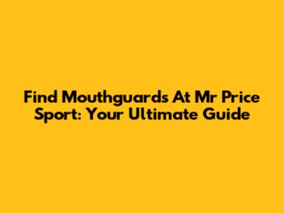 Find Mouthguards At Mr Price Sport: Your Ultimate Guide
