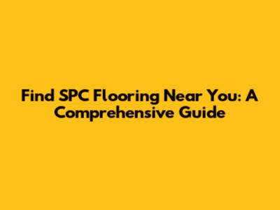 Find SPC Flooring Near You: A Comprehensive Guide