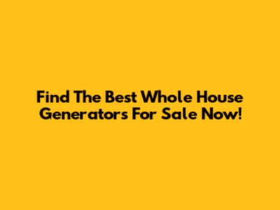 Find The Best Whole House Generators For Sale Now!