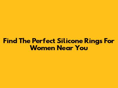 Find The Perfect Silicone Rings For Women Near You