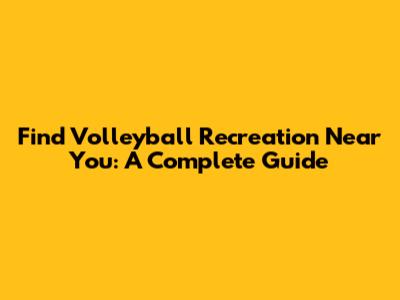 Find Volleyball Recreation Near You: A Complete Guide