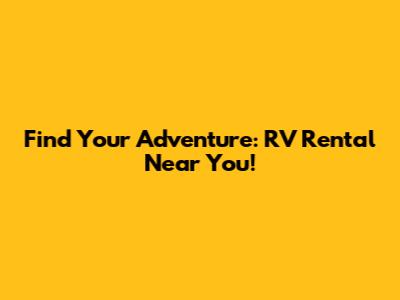 Find Your Adventure: RV Rental Near You!