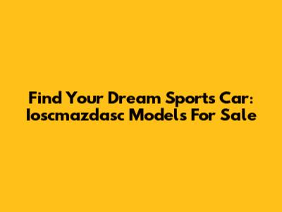 Find Your Dream Sports Car: Ioscmazdasc Models For Sale