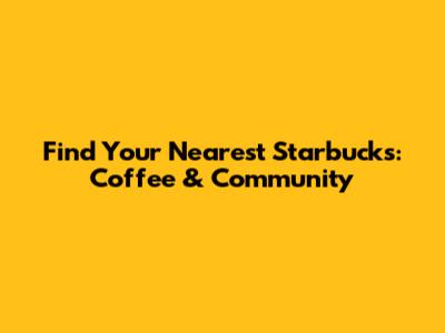 Find Your Nearest Starbucks: Coffee & Community