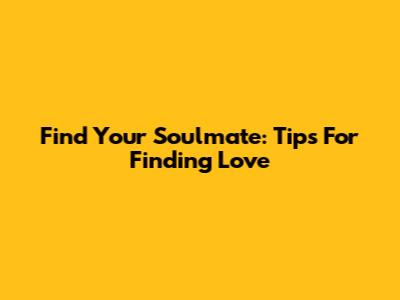 Find Your Soulmate: Tips For Finding Love