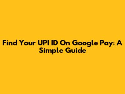 Find Your UPI ID On Google Pay: A Simple Guide