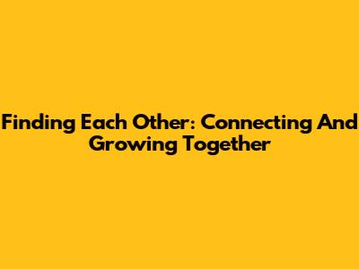 Finding Each Other: Connecting And Growing Together